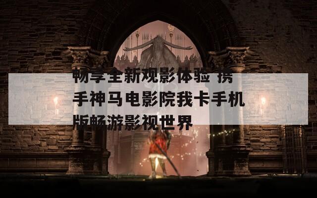 畅享全新观影体验 携手神马电影院我卡手机版畅游影视世界