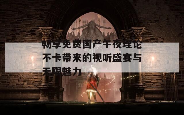 畅享免费国产午夜理论不卡带来的视听盛宴与无限魅力