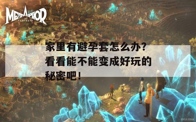 家里有避孕套怎么办？看看能不能变成好玩的秘密吧！