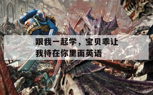 跟我一起学，宝贝乖让我待在你里面英语
