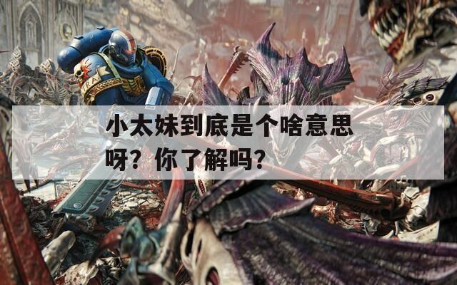 小太妹到底是个啥意思呀？你了解吗？