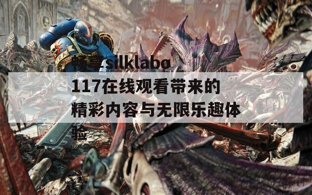 畅享silklabo117在线观看带来的精彩内容与无限乐趣体验