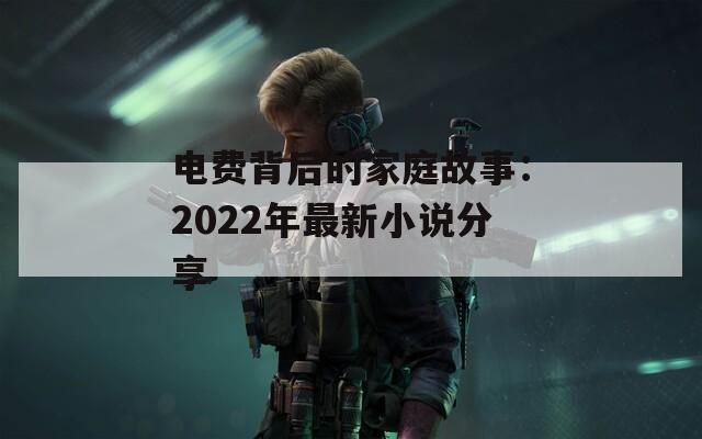 电费背后的家庭故事：2022年最新小说分享