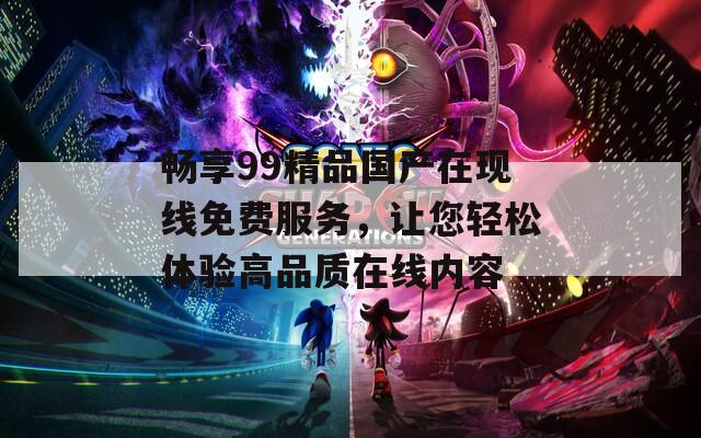 畅享99精品国产在现线免费服务，让您轻松体验高品质在线内容