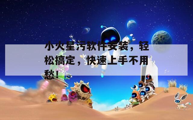 小火星污软件安装，轻松搞定，快速上手不用愁！
