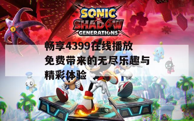 畅享4399在线播放免费带来的无尽乐趣与精彩体验
