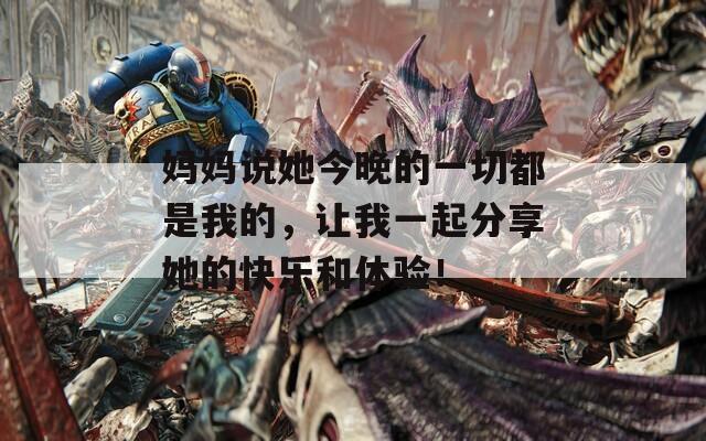 妈妈说她今晚的一切都是我的，让我一起分享她的快乐和体验！