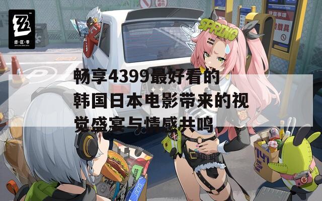 畅享4399最好看的韩国日本电影带来的视觉盛宴与情感共鸣