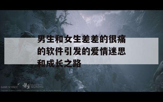 男生和女生差差的很痛的软件引发的爱情迷思和成长之路
