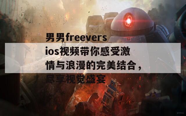 男男freeversios视频带你感受激情与浪漫的完美结合，尽享视觉盛宴