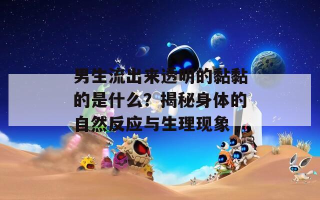 男生流出来透明的黏黏的是什么？揭秘身体的自然反应与生理现象