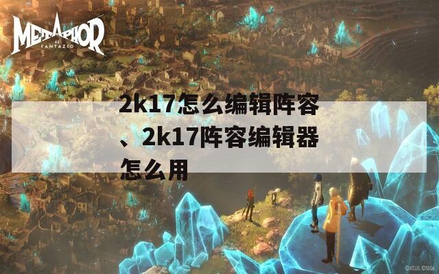 2k17怎么编辑阵容、2k17阵容编辑器怎么用