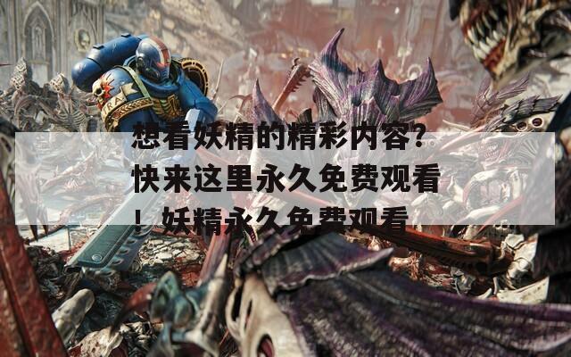 想看妖精的精彩内容？快来这里永久免费观看！妖精永久免费观看