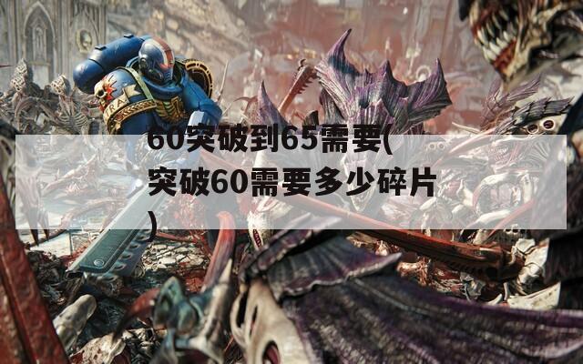 60突破到65需要(突破60需要多少碎片)