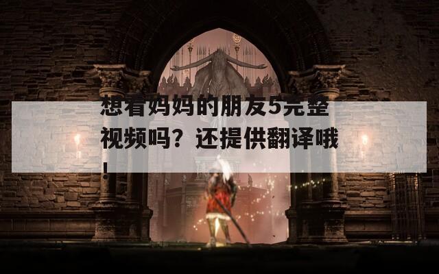 想看妈妈的朋友5完整视频吗？还提供翻译哦！