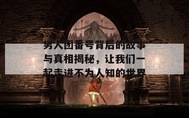 男人团番号背后的故事与真相揭秘，让我们一起走进不为人知的世界
