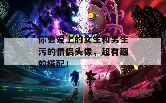 你会爱上的女生和男生污的情侣头像，超有趣的搭配！