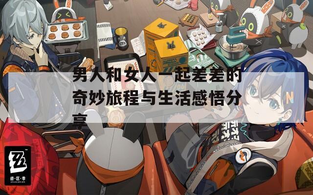 男人和女人一起差差的奇妙旅程与生活感悟分享