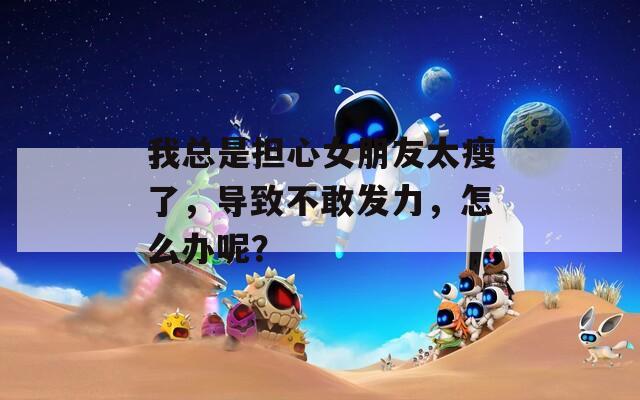 我总是担心女朋友太瘦了，导致不敢发力，怎么办呢？
