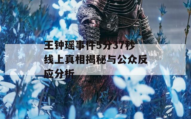 王钟瑶事件5分37秒线上真相揭秘与公众反应分析