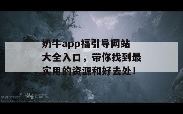 奶牛app福引导网站大全入口，带你找到最实用的资源和好去处！