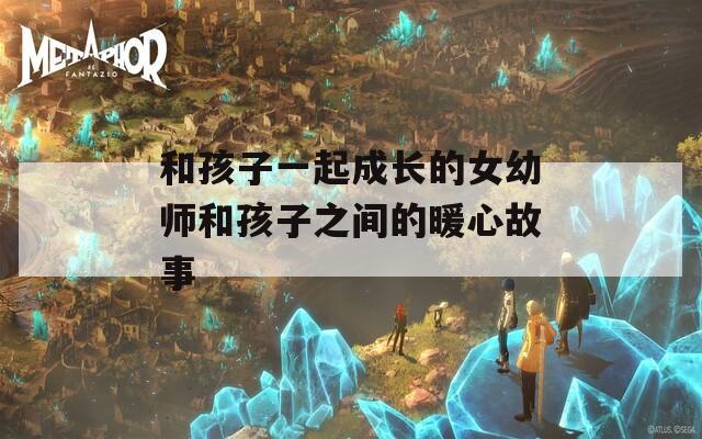 和孩子一起成长的女幼师和孩子之间的暖心故事