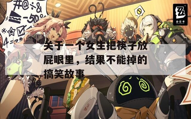 关于一个女生把筷子放屁眼里，结果不能掉的搞笑故事