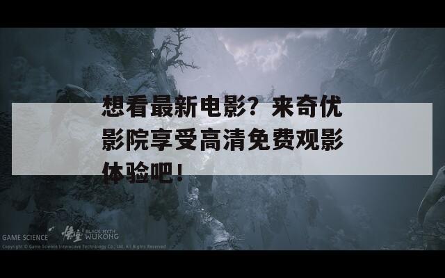 想看最新电影？来奇优影院享受高清免费观影体验吧！