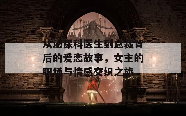 从泌尿科医生到总裁背后的爱恋故事，女主的职场与情感交织之旅