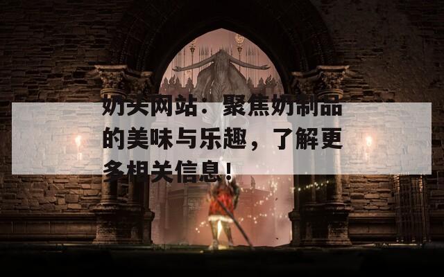 奶头网站：聚焦奶制品的美味与乐趣，了解更多相关信息！