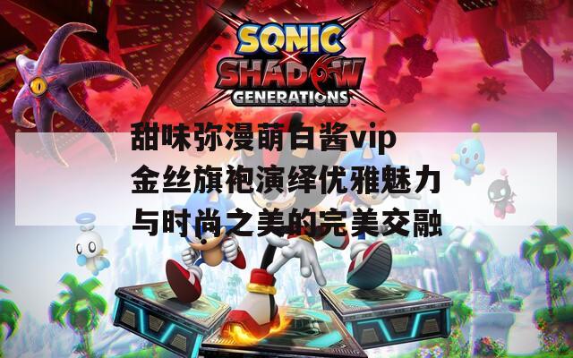 甜味弥漫萌白酱vip金丝旗袍演绎优雅魅力与时尚之美的完美交融