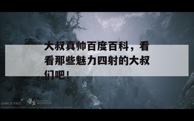 大叔真帅百度百科，看看那些魅力四射的大叔们吧！