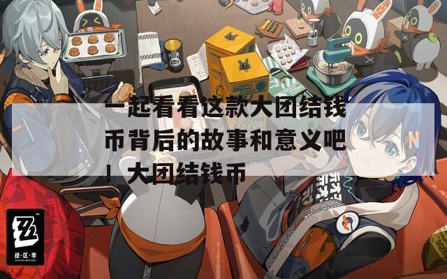 一起看看这款大团结钱币背后的故事和意义吧！大团结钱币