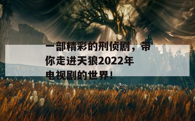 一部精彩的刑侦剧，带你走进天狼2022年电视剧的世界！