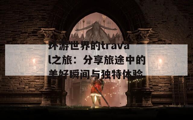 环游世界的traval之旅：分享旅途中的美好瞬间与独特体验