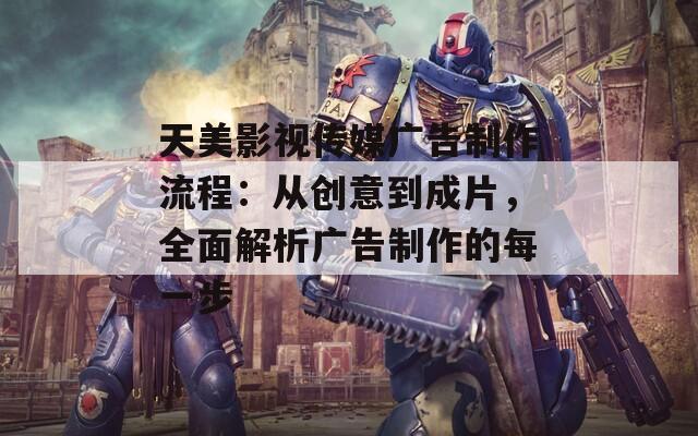 天美影视传媒广告制作流程：从创意到成片，全面解析广告制作的每一步