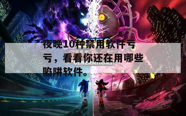 夜晚10种禁用软件亏亏，看看你还在用哪些陷阱软件。