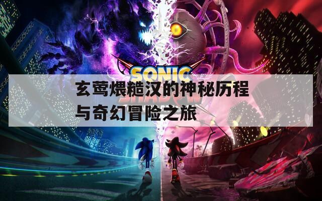 玄莺煨糙汉的神秘历程与奇幻冒险之旅