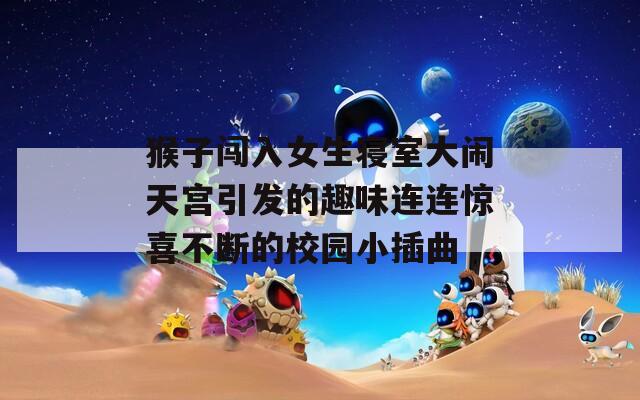 猴子闯入女生寝室大闹天宫引发的趣味连连惊喜不断的校园小插曲