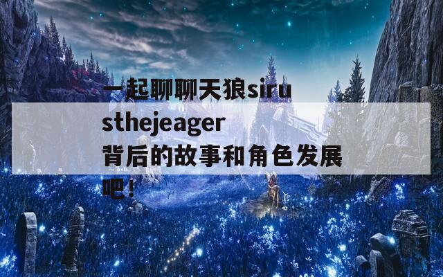 一起聊聊天狼sirusthejeager背后的故事和角色发展吧！