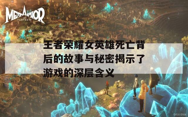 王者荣耀女英雄死亡背后的故事与秘密揭示了游戏的深层含义