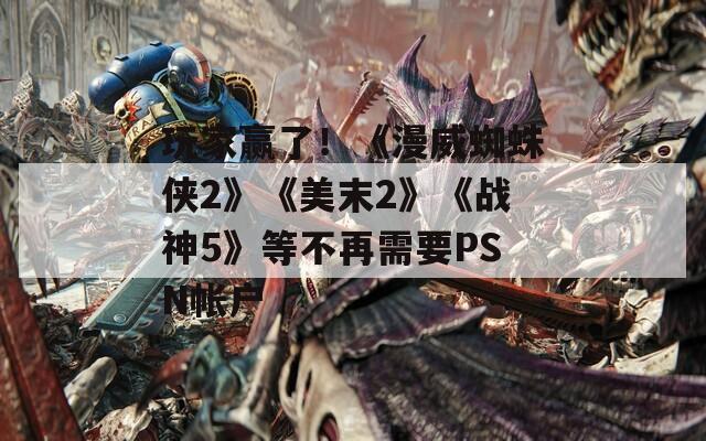 玩家赢了！《漫威蜘蛛侠2》《美末2》《战神5》等不再需要PSN帐户