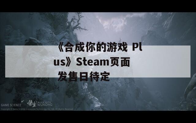 《合成你的游戏 Plus》Steam页面 发售日待定