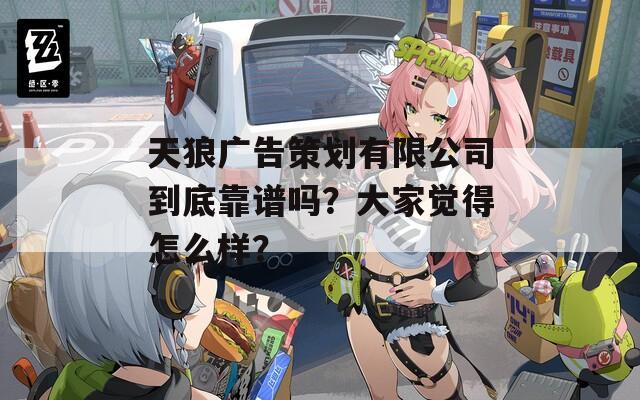 天狼广告策划有限公司到底靠谱吗？大家觉得怎么样？