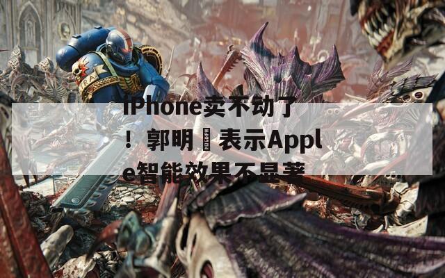 iPhone卖不动了！郭明錤表示Apple智能效果不显著