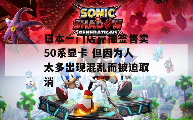 日本一门店靠抽签售卖50系显卡 但因为人太多出现混乱而被迫取消