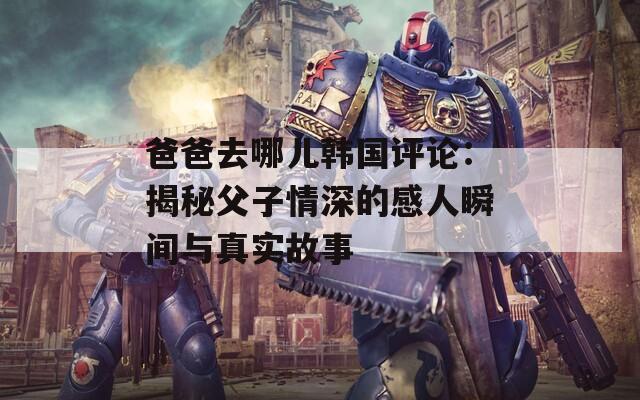 爸爸去哪儿韩国评论：揭秘父子情深的感人瞬间与真实故事