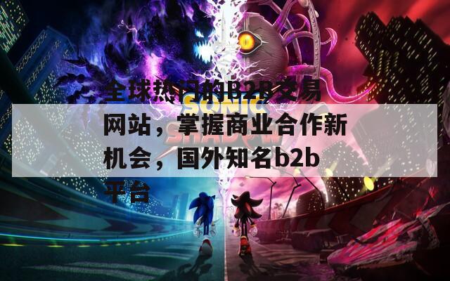全球热门的B2B交易网站，掌握商业合作新机会，国外知名b2b平台