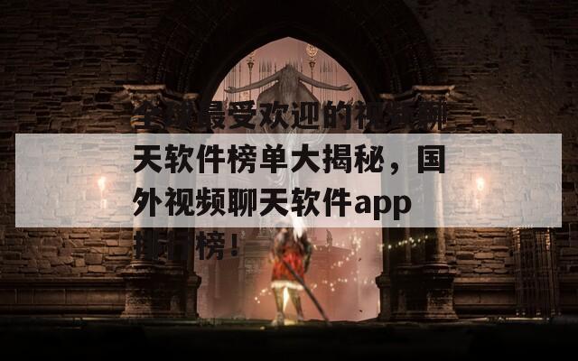 全球最受欢迎的视频聊天软件榜单大揭秘，国外视频聊天软件app排行榜！