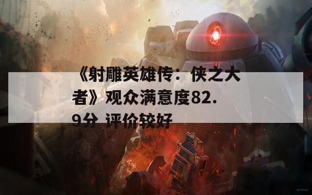 《射雕英雄传：侠之大者》观众满意度82.9分 评价较好